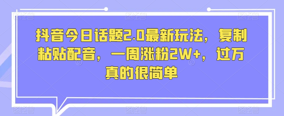 抖音今日话题2.0最新玩法，复制粘贴配音，一周涨粉2W+，过万真的很简单_豪客资源库