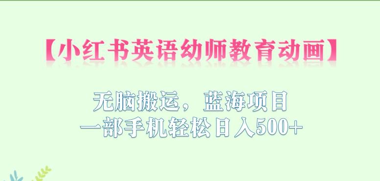 小红书英语幼师教育动画，无脑搬运，蓝海项目，一部手机轻松日入500+【揭秘】_豪客资源库