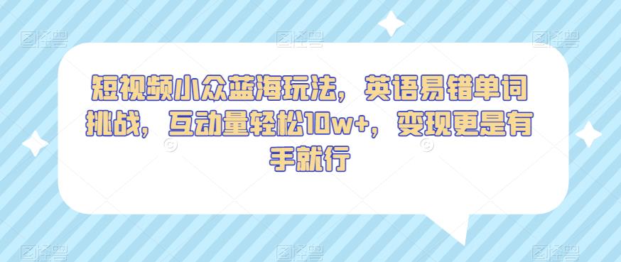 短视频小众蓝海玩法，英语易错单词挑战，互动量轻松10w+，变现更是有手就行【揭秘】_豪客资源库