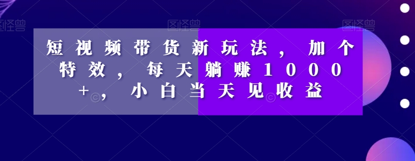 短视频带货新玩法，加个特效，每天躺赚1000+，小白当天见收益【揭秘】_豪客资源库
