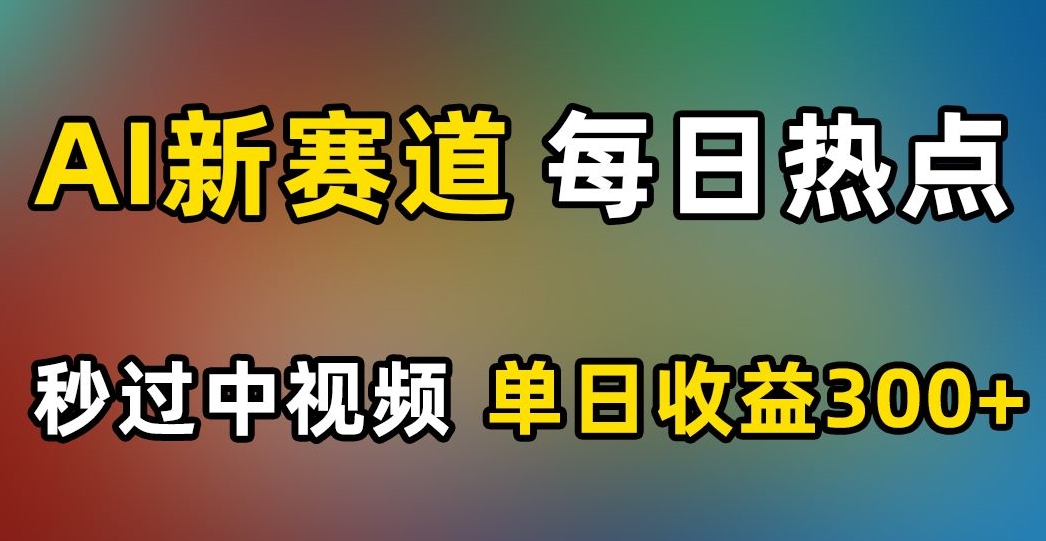AI新赛道,每日热点,秒过中视频,单日收益300+【揭秘】_豪客资源库