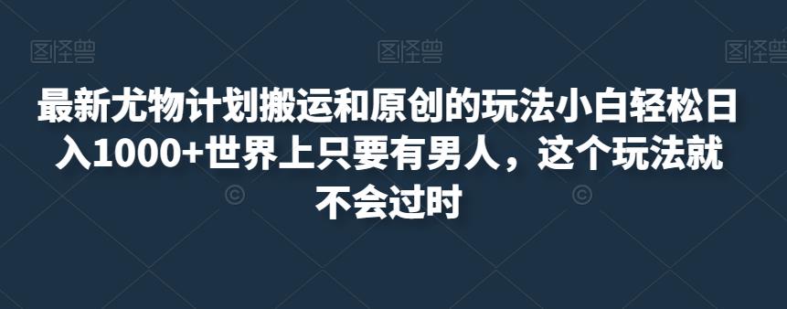 最新尤物计划搬运和原创的玩法小白轻松日入1000+世界上只要有男人，这个玩法就不会过时【揭秘】_豪客资源库