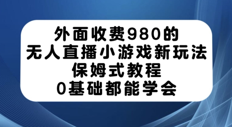 外面收费980的无人直播小游戏新玩法，保姆式教程，0基础都能学会【揭秘】_豪客资源库