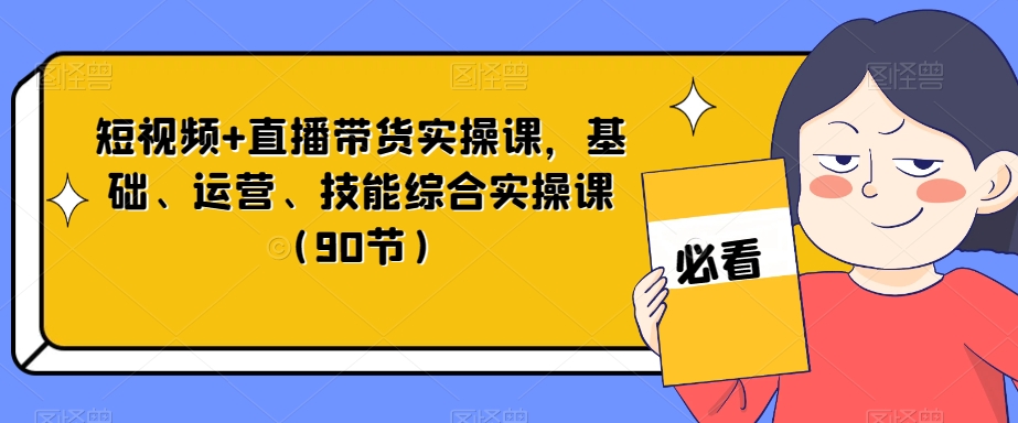 短视频+直播带货实操课，基础、运营、技能综合实操课（90节）_豪客资源库