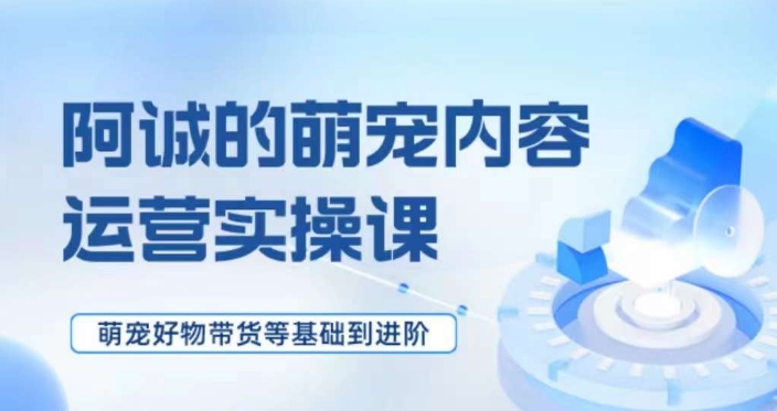 萌宠短视频运营实操课，​萌宠好物带货基础到进阶_豪客资源库