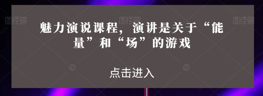 魅力演说课程，演讲是关于“能量”和“场”的游戏_豪客资源库