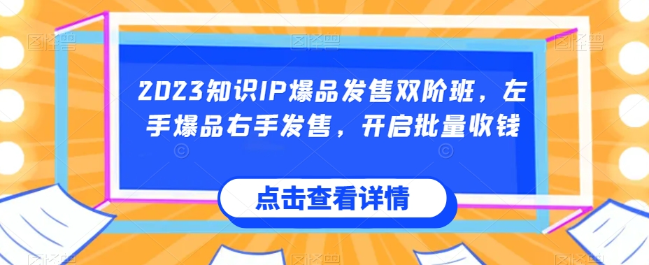 2023知识IP爆品发售双阶班，左手爆品右手发售，开启批量收钱_豪客资源库