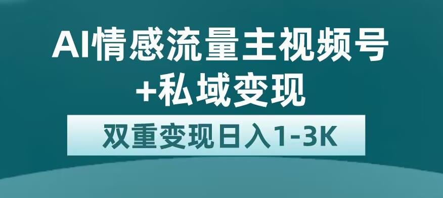 全新AI情感流量主视频号+私域变现，日入1-3K，平台巨大流量扶持【揭秘】_豪客资源库