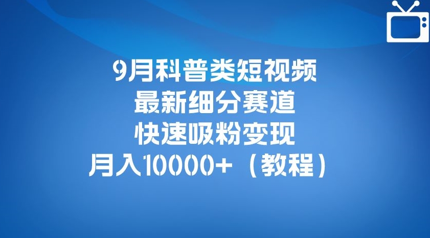 9月科普类短视频最新细分赛道,快速吸粉变现,月入10000+(详细教程)_豪客资源库