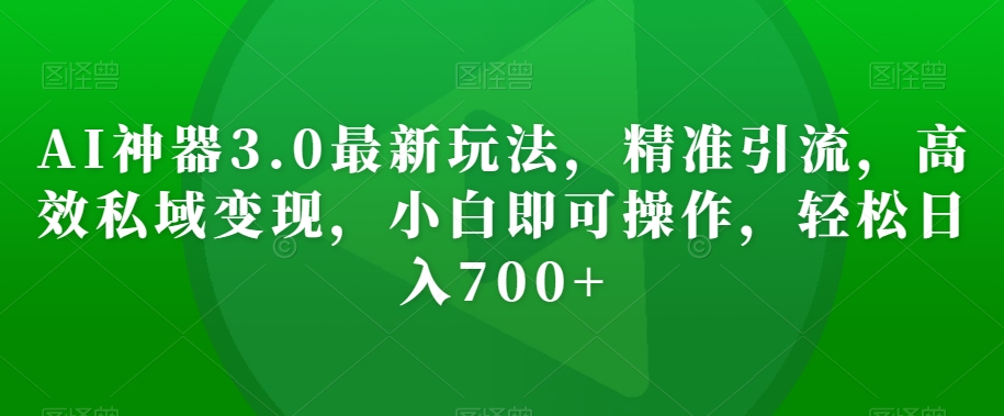 AI神器3.0最新玩法，精准引流，高效私域变现，小白即可操作，轻松日入700+【揭秘】_豪客资源库