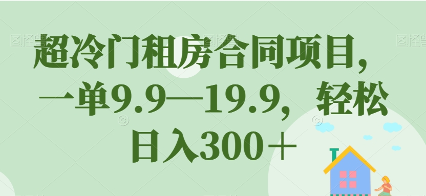 超冷门租房合同项目，一单9.9—19.9，轻松日入300＋【揭秘】_豪客资源库