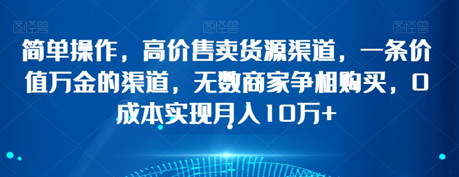 简单操作，高价售卖货源渠道，一条价值万金的渠道，无数商家争相购买，0成本实现月入10万+【揭秘】_豪客资源库