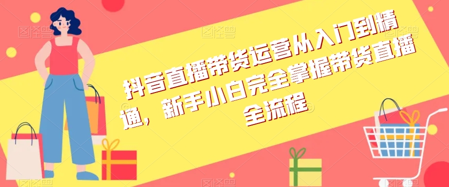 抖音直播带货运营从入门到精通，新手小白完全掌握带货直播全流程_豪客资源库