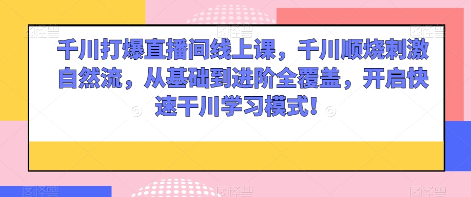 千川打爆直播间线上课，千川顺烧刺激自然流，从基础到进阶全覆盖，开启快速干川学习模式！_豪客资源库
