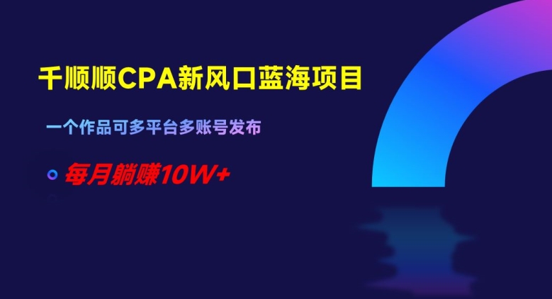 千顺顺CPA新风口蓝海项目，一个作品可多平台多账号发布，每月躺赚10W+【揭秘】_豪客资源库