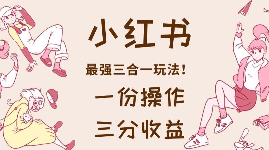 小红书最强三合一玩法，一份操作获得三份收益！【揭秘】_豪客资源库