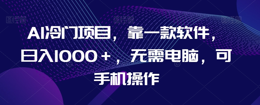 AI冷门项目，靠一款软件，日入1000＋，无需电脑，可手机操作【揭秘】_豪客资源库