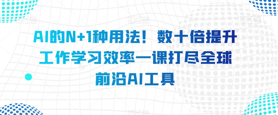 AI的N+1种用法！数十倍提升工作学习效率一课打尽全球前沿AI工具_豪客资源库