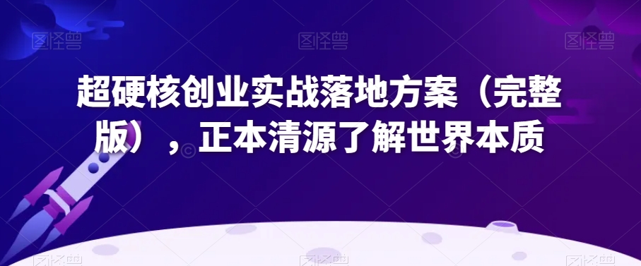 超硬核创业实战落地方案（完整版），正本清源了解世界本质_豪客资源库