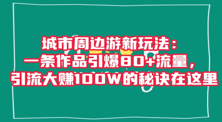 城市周边游新玩法：一条作品引爆80+流量，引流大赚100W的秘诀在这里【揭秘】_豪客资源库