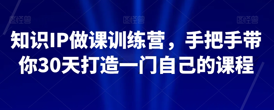 知识IP做课训练营，手把手带你30天打造一门自己的课程_豪客资源库