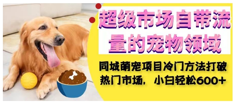 超级市场自带流量的宠物领域，同城萌宠项目冷门方法打破热门市场，小白轻松600+_豪客资源库