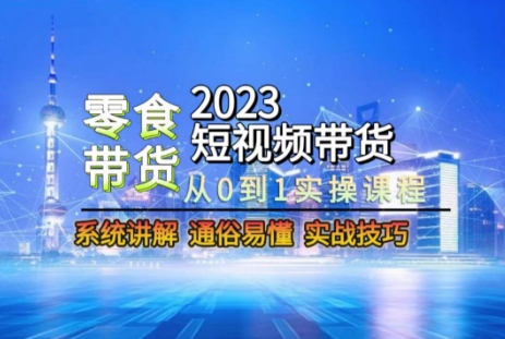 2023短视频带货-零食赛道，从0-1实操课程，系统讲解实战技巧_豪客资源库