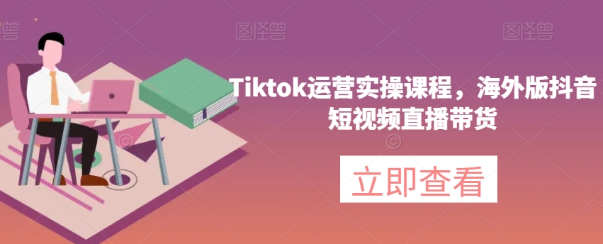 Tiktok运营实操课程，海外版抖音短视频直播带货_豪客资源库