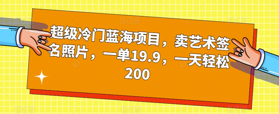 超级冷门蓝海项目,卖艺术签名照片,一单19.9,一天轻松200_豪客资源库