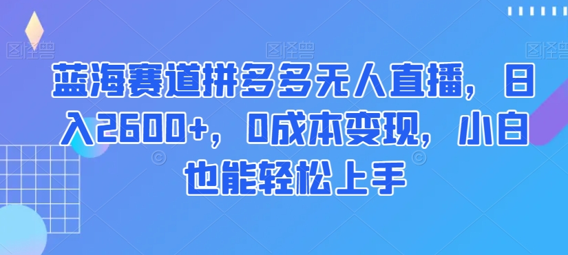 蓝海赛道拼多多无人直播，日入2600+，0成本变现，小白也能轻松上手【揭秘】_豪客资源库