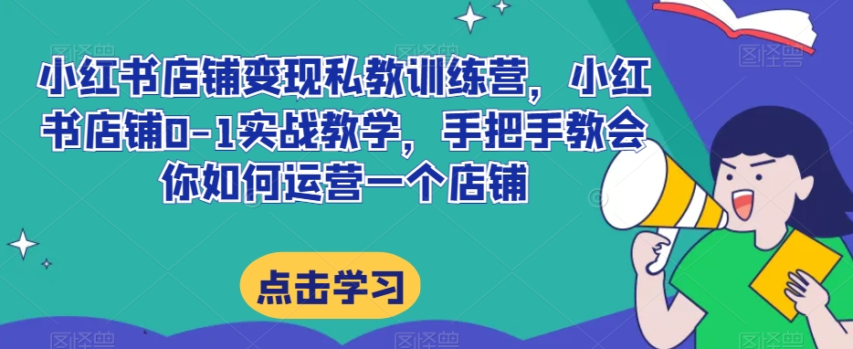 小红书店铺变现私教训练营，小红书店铺0-1实战教学，手把手教会你如何运营一个店铺_豪客资源库