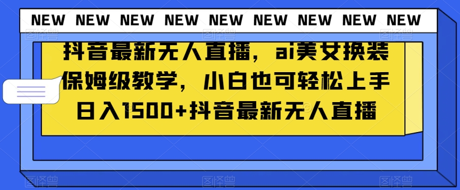 抖音最新无人直播，ai美女换装保姆级教学，小白也可轻松上手日入1500+【揭秘】_豪客资源库