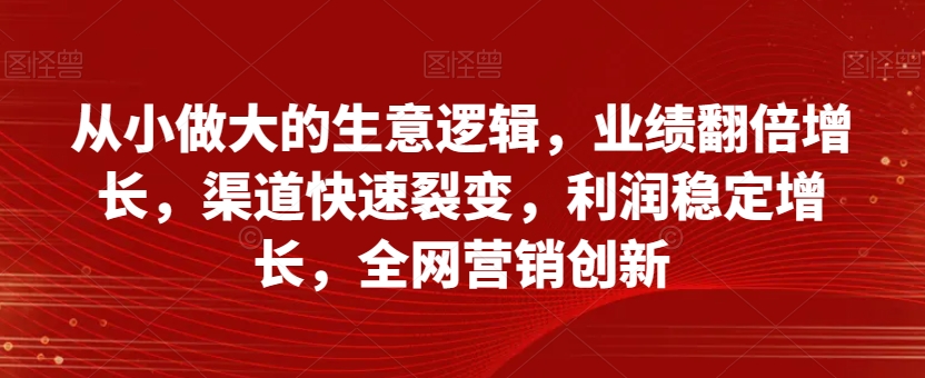 从小做大的生意逻辑，业绩翻倍增长，渠道快速裂变，利润稳定增长，全网营销创新_豪客资源库
