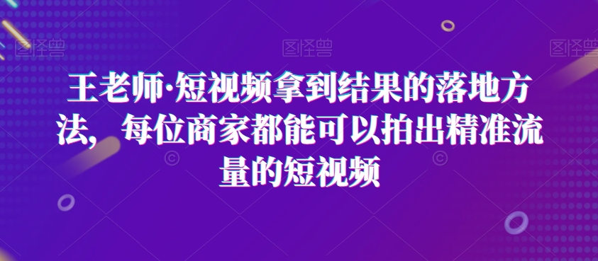 王老师·短视频拿到结果的落地方法，每位商家都能可以拍出精准流量的短视频_豪客资源库