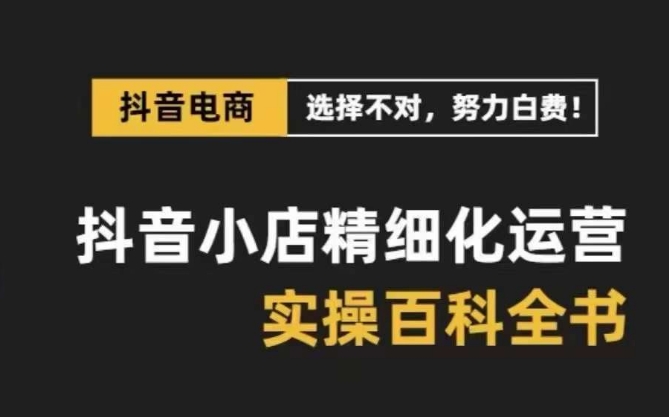 抖音小店精细化运营百科全书，保姆级运营实操讲解_豪客资源库