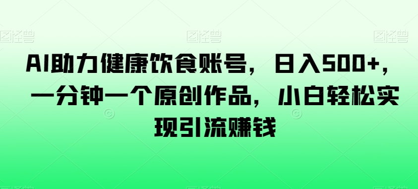 AI助力健康饮食账号，日入500+，一分钟一个原创作品，小白轻松实现引流赚钱【揭秘】_豪客资源库