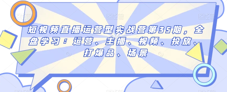 短视频直播运营型实战营第35期，全盘学习：运营、主播、视频、投放、打爆品、场景_豪客资源库
