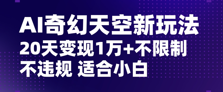 AI奇幻天空,20天变现五位数玩法,不限制不违规不封号玩法,适合小白操作【揭秘】