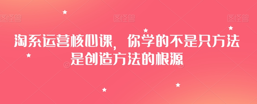 淘系运营核心课，你学的不是只方法是创造方法的根源_豪客资源库