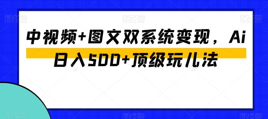 中视频+图文双系统变现,Ai日入500+顶级玩儿法