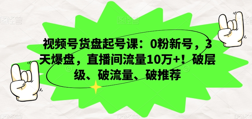 视频号货盘起号课：0粉新号，3天爆盘，直播间流量10万+！破层级、破流量、破推荐_豪客资源库