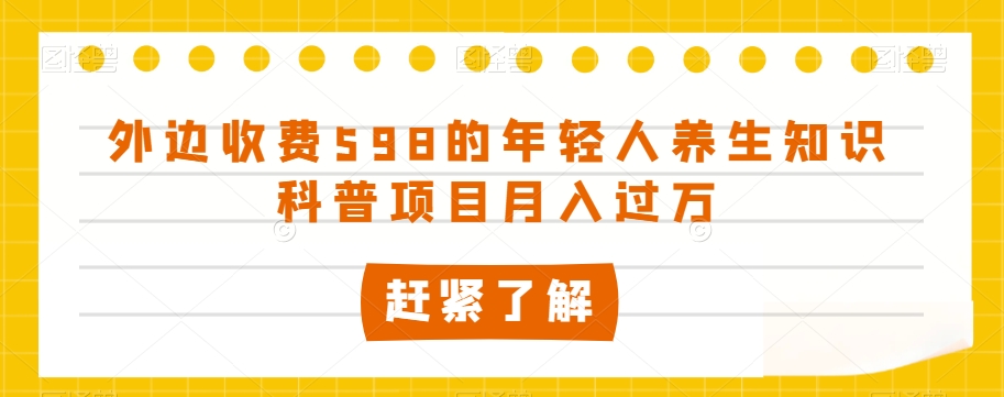 外边收费598的年轻人养生知识科普项目月入过万【揭秘】_豪客资源库