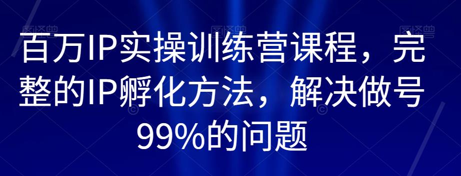 百万IP实操训练营课程,完整的IP孵化方法,解决做号99%的问题_豪客资源库