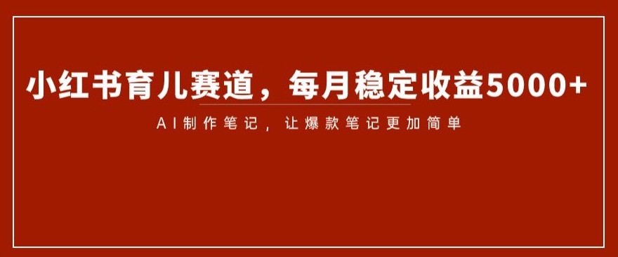 小红书育儿赛道，每月稳定收益5000+，AI制作笔记让爆款笔记更加简单【揭秘】_豪客资源库
