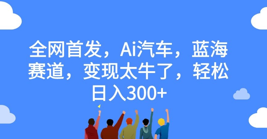 全网首发，Ai汽车，蓝海赛道，变现太牛了，轻松日入300+【揭秘】_豪客资源库