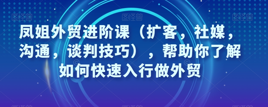 凤姐外贸进阶课（扩客，社媒，沟通，谈判技巧），帮助你了解如何快速入行做外贸_豪客资源库