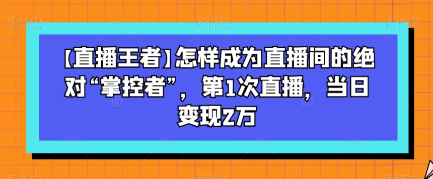 【直播王者】怎样成为直播间的绝对“掌控者”，第1次直播，当日变现2万_豪客资源库