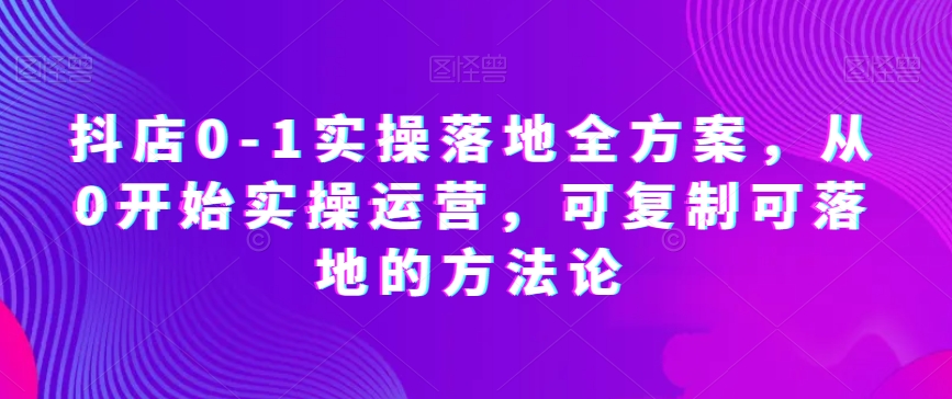 抖店0-1实操落地全方案，从0开始实操运营，可复制可落地的方法论_豪客资源库