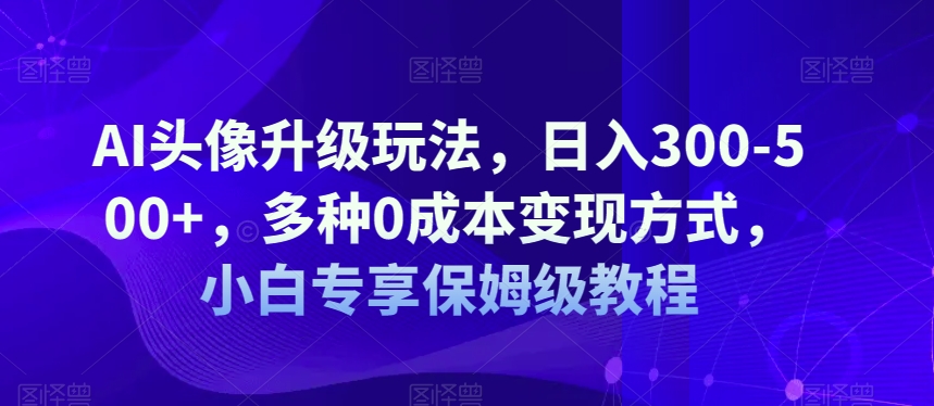 AI头像升级玩法，日入300-500+，多种0成本变现方式，小白专享保姆级教程【揭秘】_豪客资源库