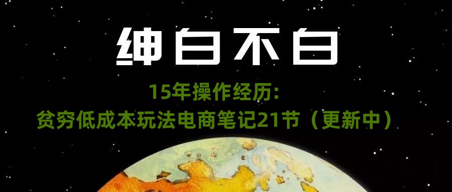 绅白不白·15年操作经历:贫穷低成本玩法电商笔记21节(1031日更新)_豪客资源库